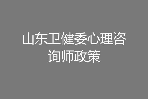 山东卫健委心理咨询师政策