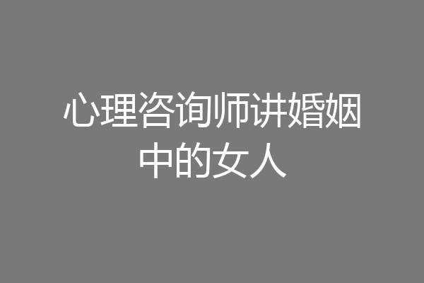 心理咨询师讲婚姻中的女人