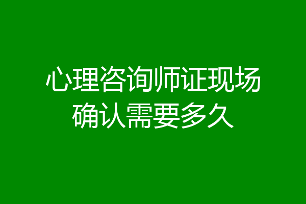 心理咨询师证现场确认需要多久