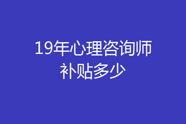 19年心理咨询师补贴多少