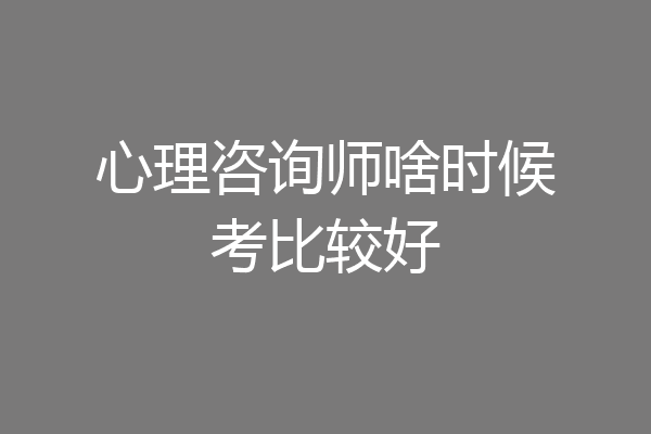 心理咨询师啥时候考比较好