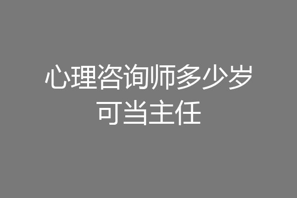 心理咨询师多少岁可当主任