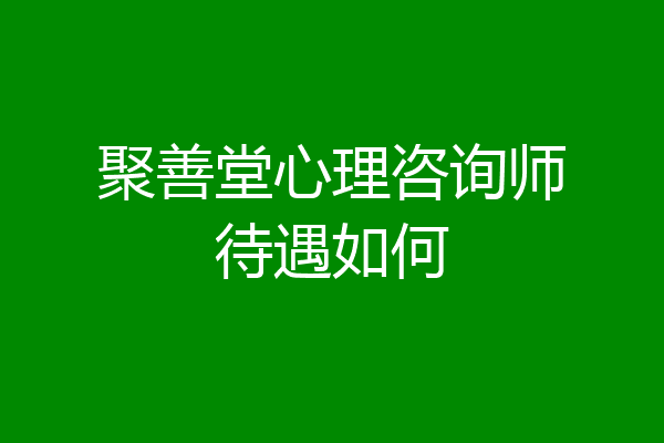 聚善堂心理咨询师待遇如何