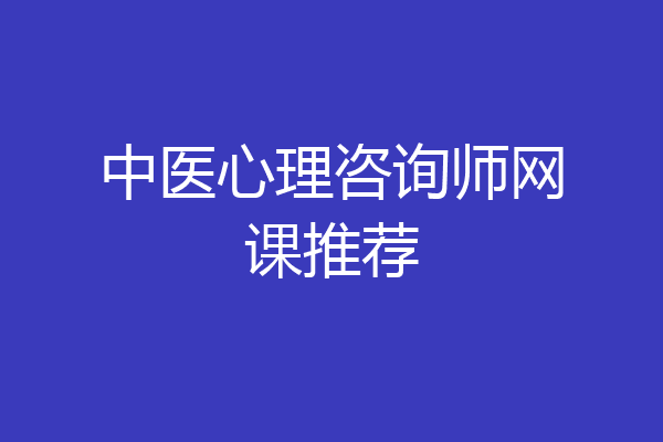 中医心理咨询师网课推荐