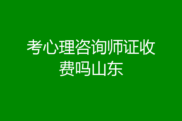 考心理咨询师证收费吗山东