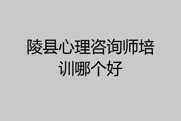 陵县心理咨询师培训哪个好
