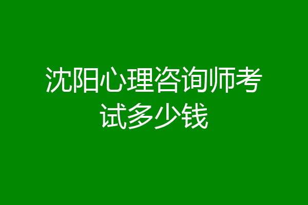 沈阳心理咨询师考试多少钱