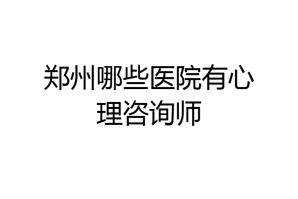 郑州哪些医院有心理咨询师
