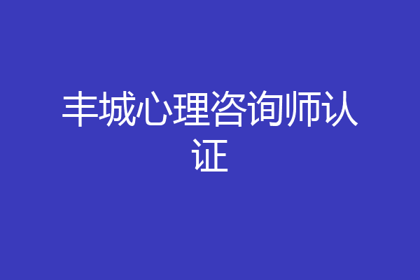 丰城心理咨询师认证