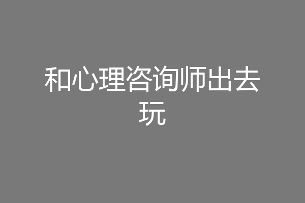 和心理咨询师出去玩