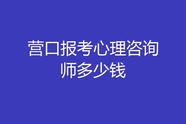 营口报考心理咨询师多少钱