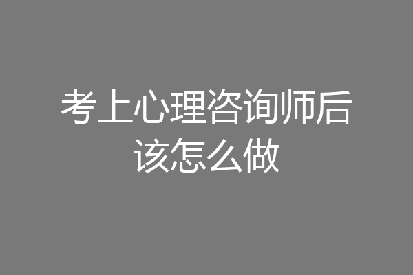 考上心理咨询师后该怎么做