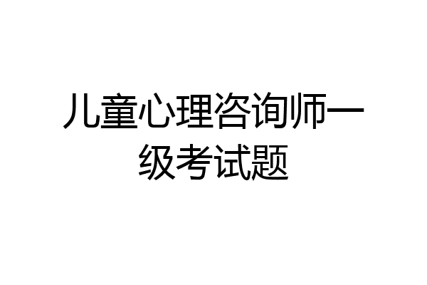 儿童心理咨询师一级考试题