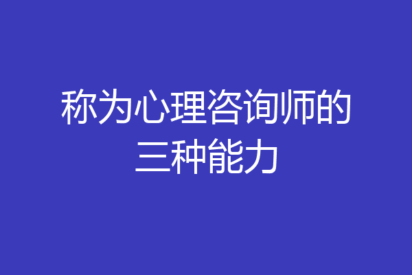 称为心理咨询师的三种能力