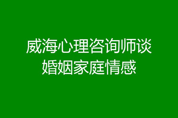 威海心理咨询师谈婚姻家庭情感