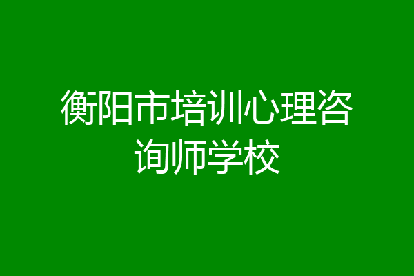 衡阳市培训心理咨询师学校
