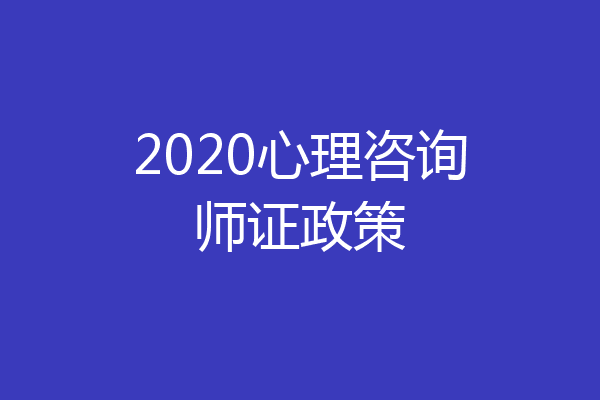 2020心理咨询师证政策