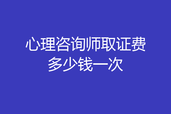 心理咨询师取证费多少钱一次