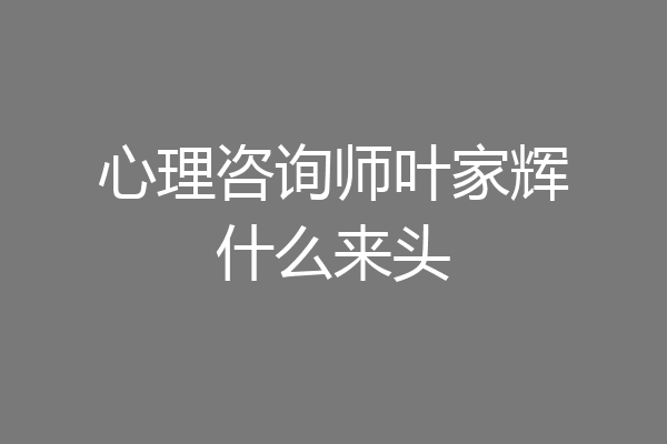 心理咨询师叶家辉什么来头