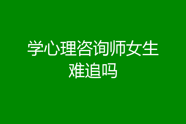 学心理咨询师女生难追吗