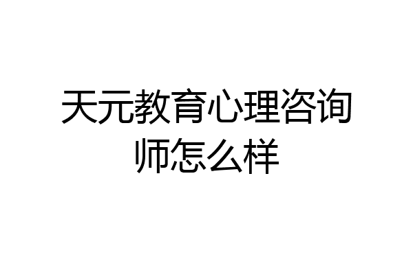 天元教育心理咨询师怎么样