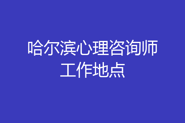 哈尔滨心理咨询师工作地点