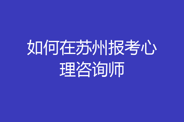 如何在苏州报考心理咨询师