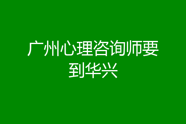 广州心理咨询师要到华兴