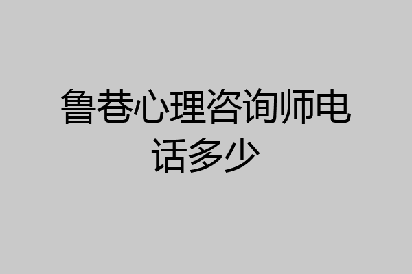 鲁巷心理咨询师电话多少