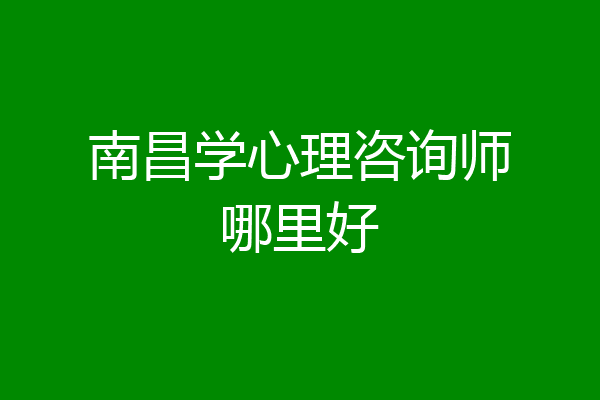 南昌学心理咨询师哪里好