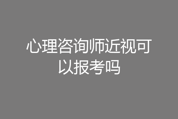 心理咨询师近视可以报考吗