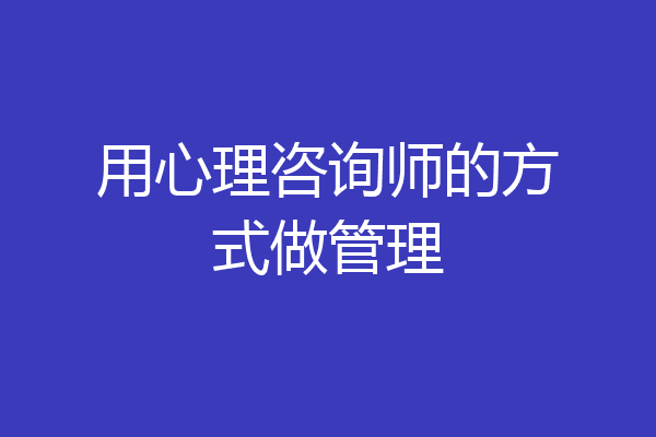 用心理咨询师的方式做管理