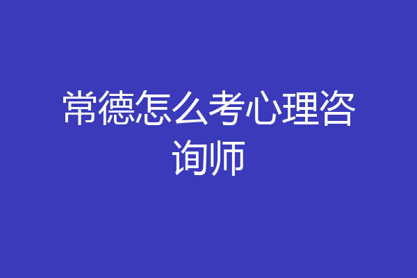 常德怎么考心理咨询师