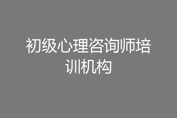初级心理咨询师培训机构
