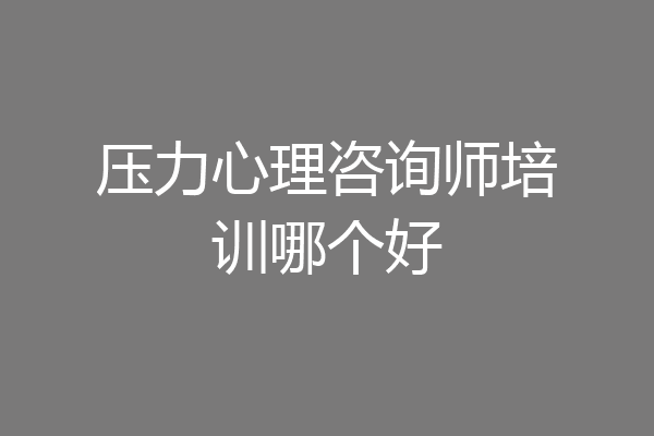 压力心理咨询师培训哪个好