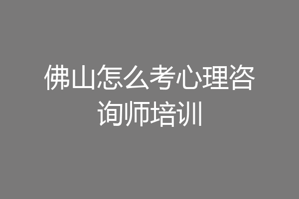 佛山怎么考心理咨询师培训