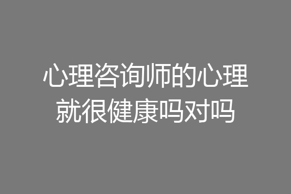 心理咨询师的心理就很健康吗对吗