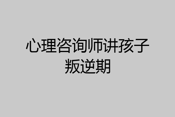 心理咨询师讲孩子叛逆期