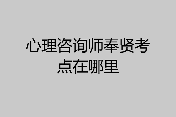 心理咨询师奉贤考点在哪里