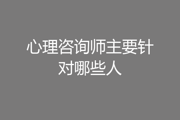 心理咨询师主要针对哪些人
