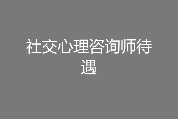 社交心理咨询师待遇