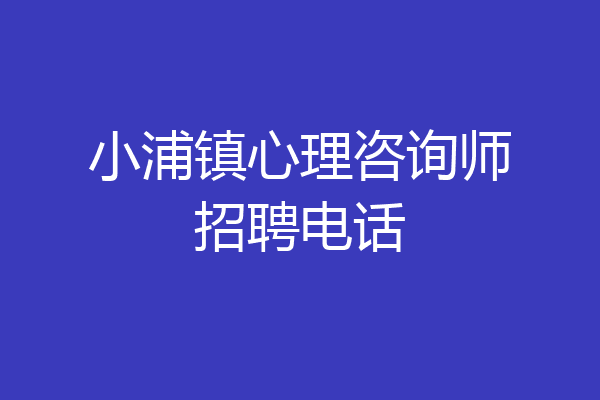 小浦镇心理咨询师招聘电话