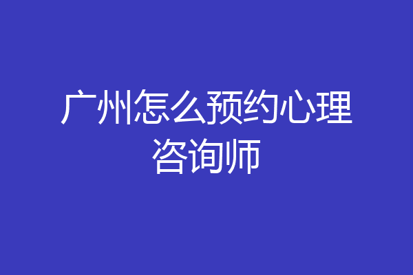 广州怎么预约心理咨询师