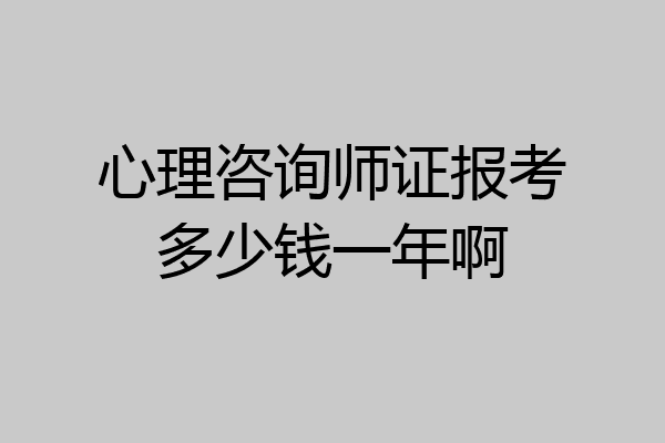 心理咨询师证报考多少钱一年啊