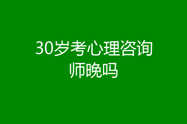 30岁考心理咨询师晚吗