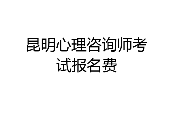 昆明心理咨询师考试报名费