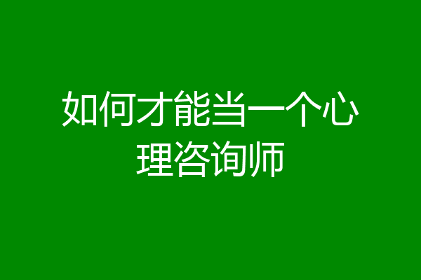 如何才能当一个心理咨询师