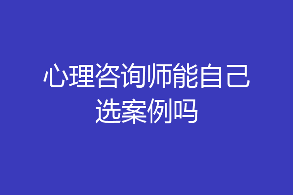 心理咨询师能自己选案例吗