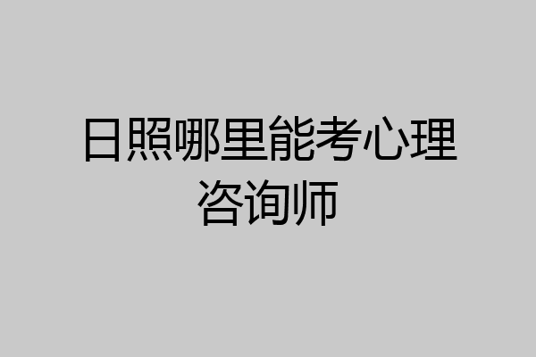 日照哪里能考心理咨询师