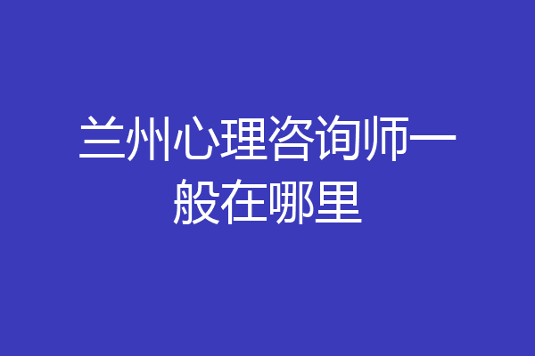 兰州心理咨询师一般在哪里